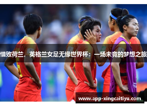 惜败荷兰，英格兰女足无缘世界杯：一场未竟的梦想之旅