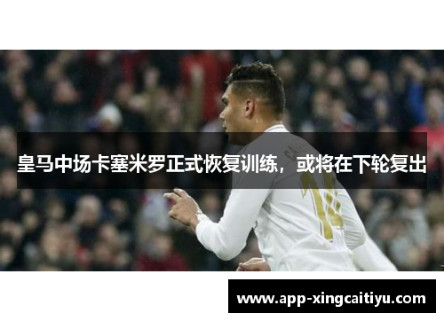 皇马中场卡塞米罗正式恢复训练，或将在下轮复出