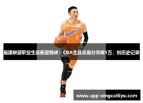 易建联迎职业生涯新里程碑：CBA生涯总得分突破1万，创历史记录