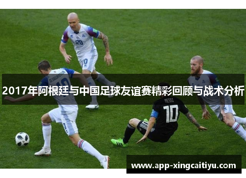 2017年阿根廷与中国足球友谊赛精彩回顾与战术分析